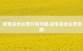 猛鬼宿舍运营升级攻略(猛鬼宿舍运营思路)