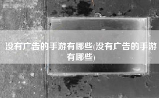没有广告的手游有哪些(没有广告的手游有哪些)