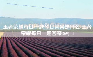 王者荣耀每日一题今日答案是什么(王者荣耀每日一题答案369)_1