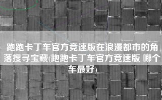 跑跑卡丁车官方竞速版在浪漫都市的角落搜寻宝藏(跑跑卡丁车官方竞速版 哪个车最好)