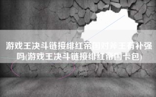 游戏王决斗链接绯红帝国对斧王有补强吗(游戏王决斗链接绯红帝国卡包)