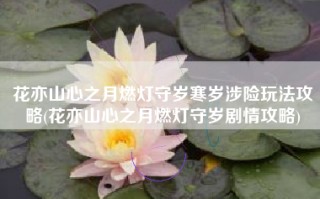 花亦山心之月燃灯守岁寒岁涉险玩法攻略(花亦山心之月燃灯守岁剧情攻略)