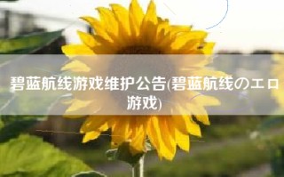 碧蓝航线游戏维护公告(碧蓝航线のエロ游戏)