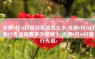 光遇9月10日旅行先祖怎么卡(光遇9月10日旅行先祖需要多少蜡烛）(光遇9月10日旅行先祖)