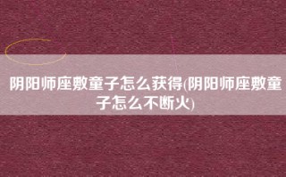 阴阳师座敷童子怎么获得(阴阳师座敷童子怎么不断火)