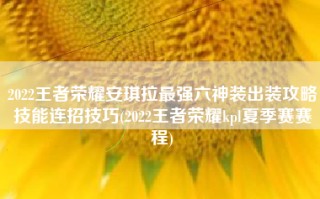 2022王者荣耀安琪拉最强六神装出装攻略技能连招技巧(2022王者荣耀kpl夏季赛赛程)