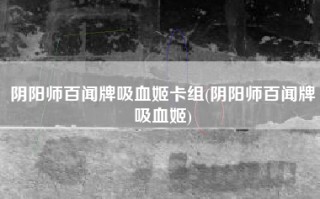 阴阳师百闻牌吸血姬卡组(阴阳师百闻牌吸血姬)