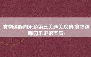 食物语喵园乐游第五关通关攻略(食物语喵园乐游第五局)