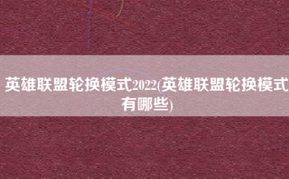 英雄联盟轮换模式2022(英雄联盟轮换模式有哪些)