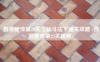 西游梗传第23关三仙斗法下通关攻略 (西游梗传第23关视频)