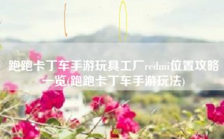 跑跑卡丁车手游玩具工厂redmi位置攻略一览(跑跑卡丁车手游玩法)