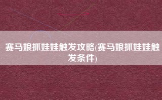 赛马娘抓娃娃触发攻略(赛马娘抓娃娃触发条件)