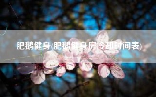 肥鹅健身(肥鹅健身房冷却时间表)