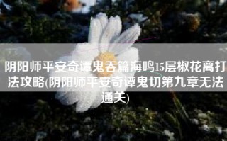 阴阳师平安奇谭鬼吞篇海鸣15层椒花离打法攻略(阴阳师平安奇谭鬼切第九章无法通关)