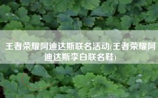 王者荣耀阿迪达斯联名活动(王者荣耀阿迪达斯李白联名鞋)