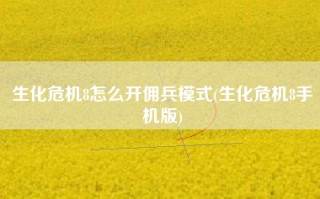 生化危机8怎么开佣兵模式(生化危机8手机版)