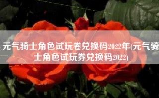 元气骑士角色试玩卷兑换码2022年(元气骑士角色试玩券兑换码2022)