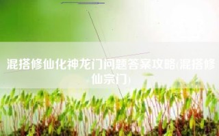混搭修仙化神龙门问题答案攻略(混搭修仙宗门)