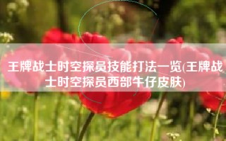 王牌战士时空探员技能打法一览(王牌战士时空探员西部牛仔皮肤)