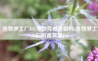 造物梦工厂DIY零部件要升级吗(造物梦工厂内置菜单)