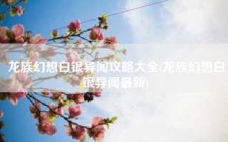 龙族幻想白银异闻攻略大全(龙族幻想白银异闻最新)