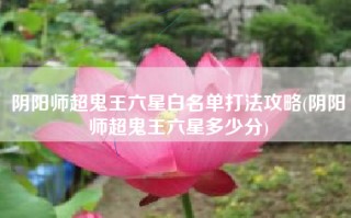 阴阳师超鬼王六星白名单打法攻略(阴阳师超鬼王六星多少分)