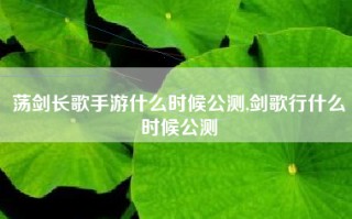 荡剑长歌手游什么时候公测,剑歌行什么时候公测