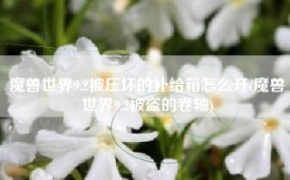 魔兽世界9.2被压坏的补给箱怎么开(魔兽世界9.2被盗的卷轴)
