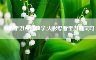 火影手游金槌教学,火影忍者手游好玩吗