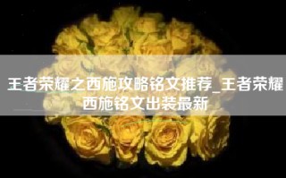 王者荣耀之西施攻略铭文推荐_王者荣耀西施铭文出装最新