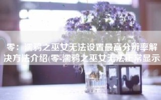 零：濡鸦之巫女无法设置最高分辨率解决方法介绍(零-濡鸦之巫女无法正常显示)