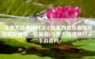 斗罗大陆魂师对决SP波塞西悬赏最强阵容搭配推荐一览最新(斗罗大陆魂师对决37手游官网)