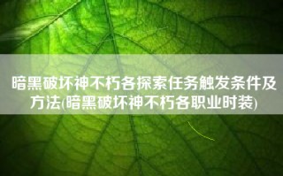 暗黑破坏神不朽各探索任务触发条件及方法(暗黑破坏神不朽各职业时装)