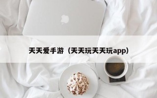 天天爱手游（天天玩天天玩app）