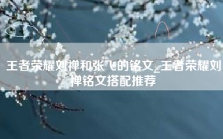 王者荣耀刘禅和张飞的铭文_王者荣耀刘禅铭文搭配推荐