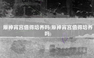 原神宵宫值得培养吗(原神宵宫值得培养吗)
