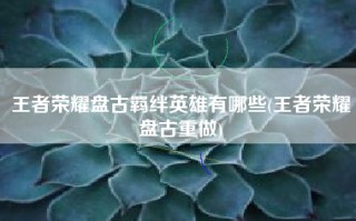 王者荣耀盘古羁绊英雄有哪些(王者荣耀盘古重做)
