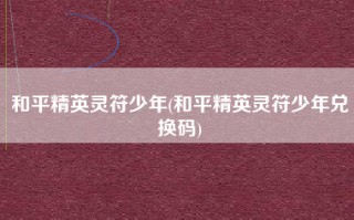 和平精英灵符少年(和平精英灵符少年兑换码)