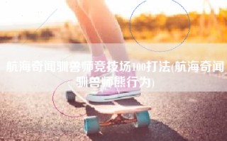 航海奇闻驯兽师竞技场100打法(航海奇闻驯兽师熊行为)