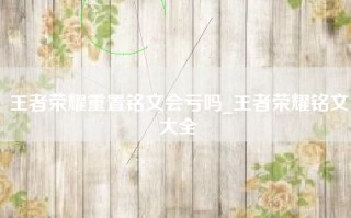 王者荣耀重置铭文会亏吗_王者荣耀铭文大全