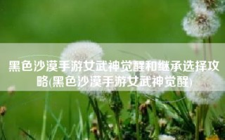 黑色沙漠手游女武神觉醒和继承选择攻略(黑色沙漠手游女武神觉醒)