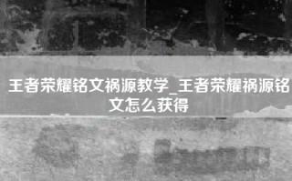 王者荣耀铭文祸源教学_王者荣耀祸源铭文怎么获得