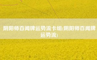 阴阳师百闻牌运势流卡组(阴阳师百闻牌运势流)