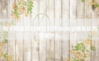 和平精英铝热弹如何获取(和平精英铝热弹是什么)