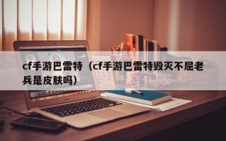cf手游巴雷特（cf手游巴雷特毁灭不屈老兵是皮肤吗）