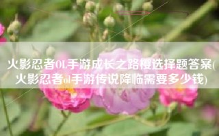 火影忍者OL手游成长之路樱选择题答案(火影忍者ol手游传说降临需要多少钱)