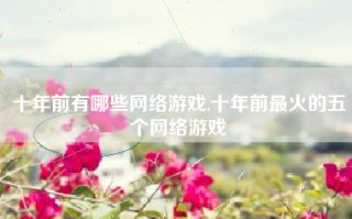十年前有哪些网络游戏,十年前最火的五个网络游戏