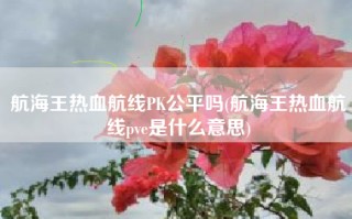 航海王热血航线PK公平吗(航海王热血航线pve是什么意思)