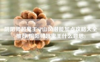 阴阳师超鬼王SP山风潜能加点攻略大全推荐(阴阳师超鬼王什么意思)