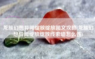 龙族幻想异闻绽放绽放图文攻略(龙族幻想异闻绽放绽放线索墙怎么连)